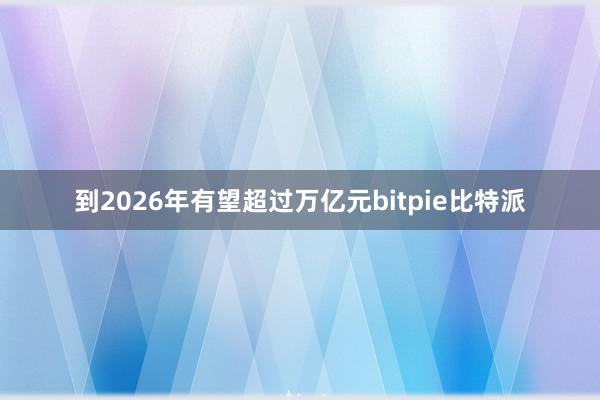 到2026年有望超过万亿元bitpie比特派