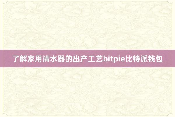 了解家用清水器的出产工艺bitpie比特派钱包