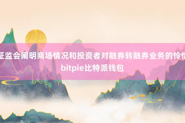 证监会阐明商场情况和投资者对融券转融券业务的怜惜bitpie比特派钱包