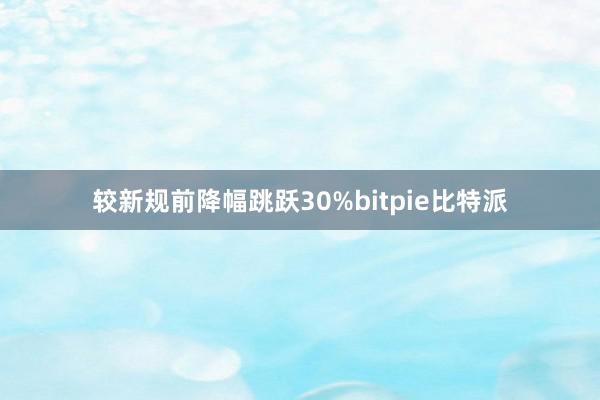 较新规前降幅跳跃30%bitpie比特派