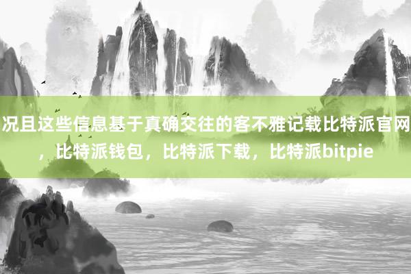 况且这些信息基于真确交往的客不雅记载比特派官网，比特派钱包，比特派下载，比特派bitpie