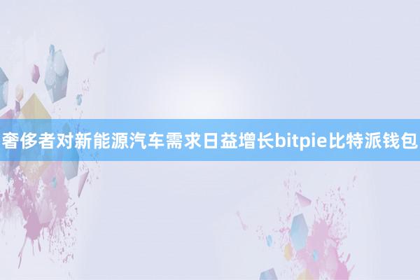 奢侈者对新能源汽车需求日益增长bitpie比特派钱包