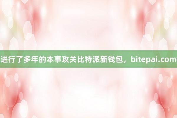 进行了多年的本事攻关比特派新钱包，bitepai.com