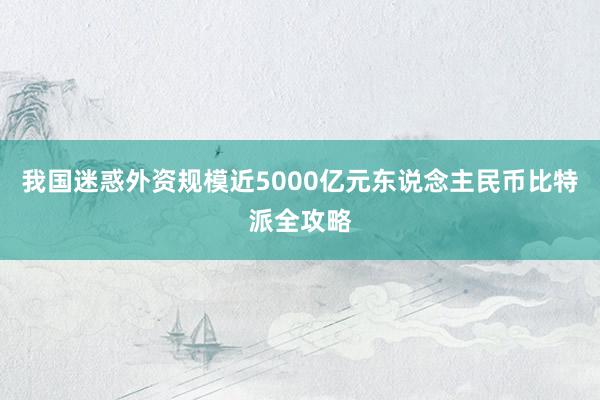 我国迷惑外资规模近5000亿元东说念主民币比特派全攻略