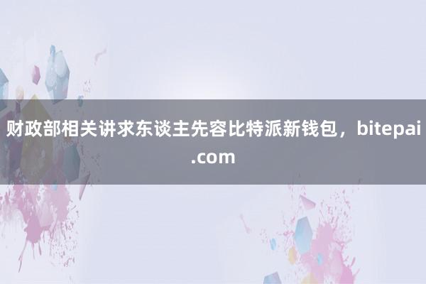 财政部相关讲求东谈主先容比特派新钱包，bitepai.com