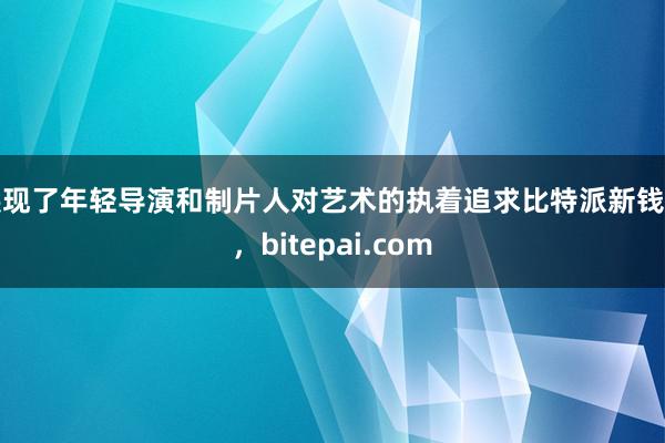 展现了年轻导演和制片人对艺术的执着追求比特派新钱包，bitepai.com