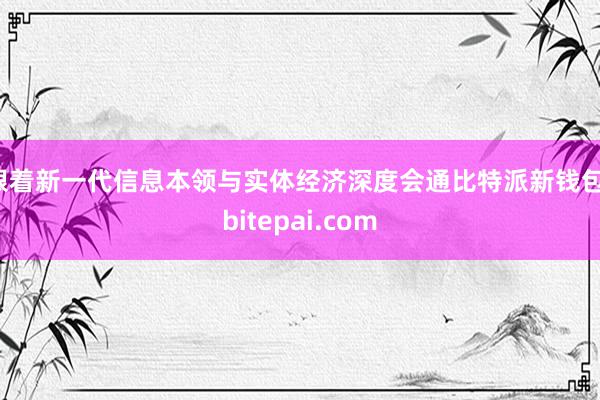 跟着新一代信息本领与实体经济深度会通比特派新钱包，bitepai.com