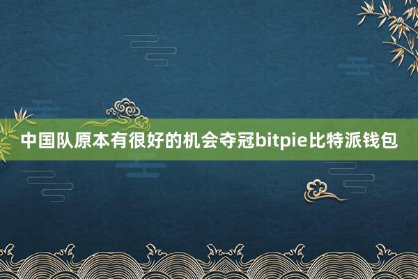 中国队原本有很好的机会夺冠bitpie比特派钱包