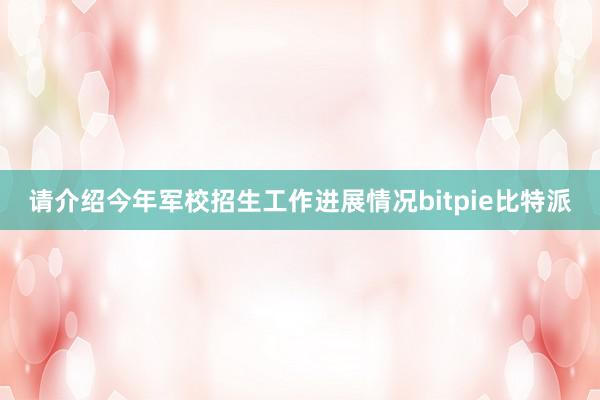 请介绍今年军校招生工作进展情况bitpie比特派