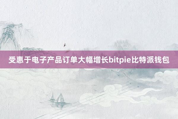 受惠于电子产品订单大幅增长bitpie比特派钱包