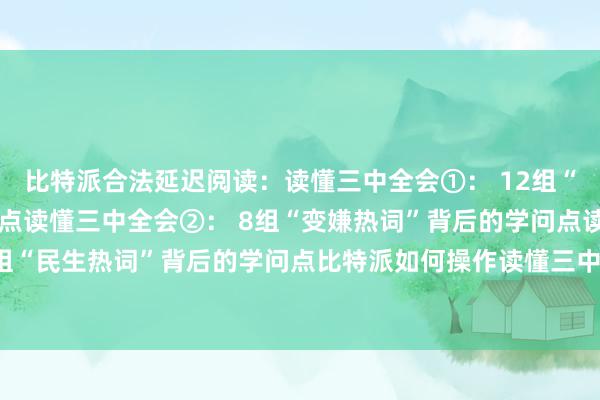 比特派合法延迟阅读：读懂三中全会①： 12组“更正热词”背后的学问点读懂三中全会②： 8组“变嫌热词”背后的学问点读懂三中全会③： 9组“民生热词”背后的学问点比特派如何操作读懂三中全会④：8组“绿色热词”背后的学问点bitpie比特派钱包