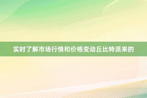 实时了解市场行情和价格变动丘比特派来的