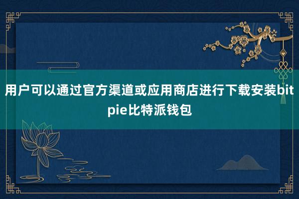 用户可以通过官方渠道或应用商店进行下载安装bitpie比特派钱包