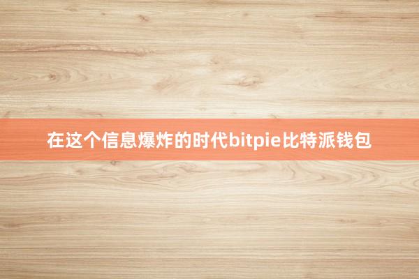 在这个信息爆炸的时代bitpie比特派钱包