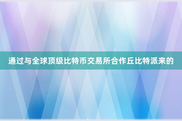 通过与全球顶级比特币交易所合作丘比特派来的