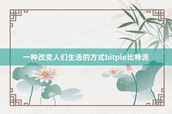 一种改变人们生活的方式bitpie比特派