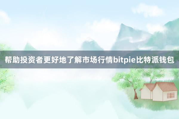 帮助投资者更好地了解市场行情bitpie比特派钱包