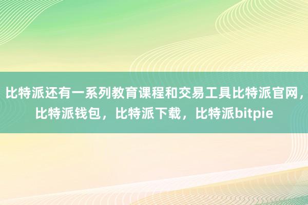 比特派还有一系列教育课程和交易工具比特派官网，比特派钱包，比特派下载，比特派bitpie