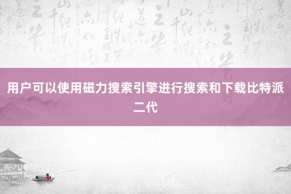 用户可以使用磁力搜索引擎进行搜索和下载比特派二代