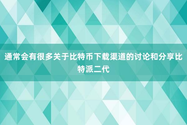 通常会有很多关于比特币下载渠道的讨论和分享比特派二代