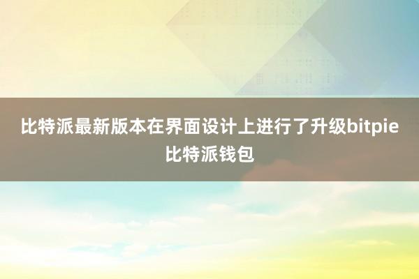 比特派最新版本在界面设计上进行了升级bitpie比特派钱包