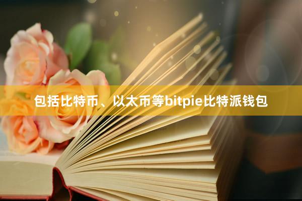 包括比特币、以太币等bitpie比特派钱包