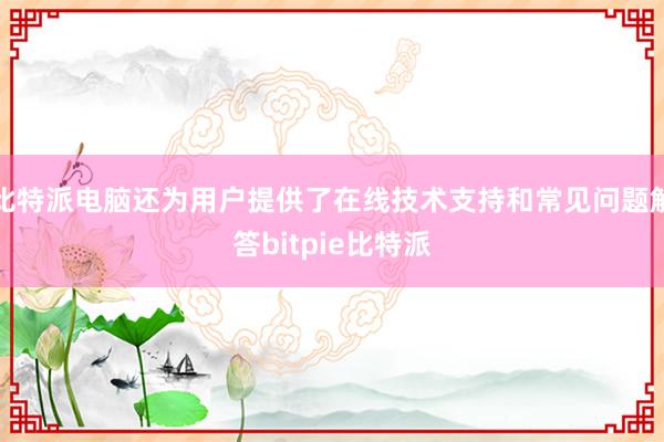 比特派电脑还为用户提供了在线技术支持和常见问题解答bitpie比特派