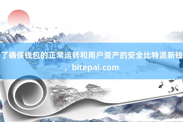 为了确保钱包的正常运转和用户资产的安全比特派新钱包，bitepai.com