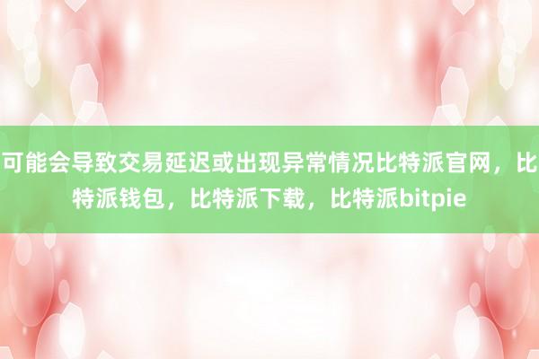 可能会导致交易延迟或出现异常情况比特派官网，比特派钱包，比特派下载，比特派bitpie