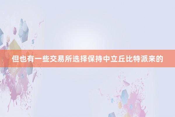 但也有一些交易所选择保持中立丘比特派来的