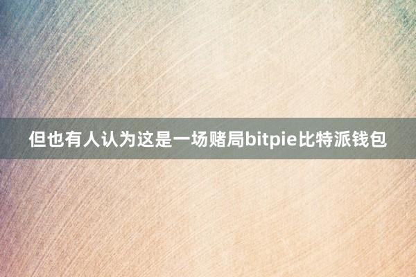 但也有人认为这是一场赌局bitpie比特派钱包