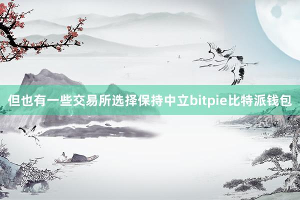 但也有一些交易所选择保持中立bitpie比特派钱包