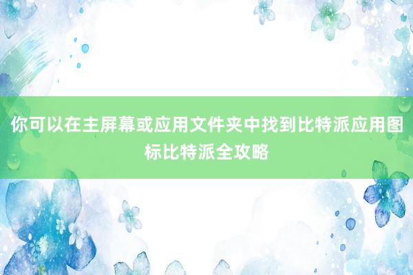 你可以在主屏幕或应用文件夹中找到比特派应用图标比特派全攻略