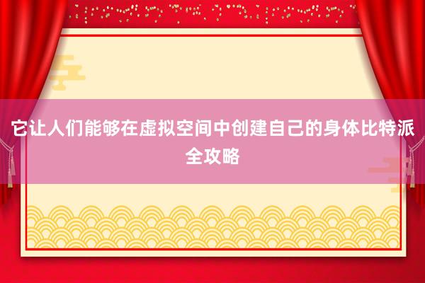 它让人们能够在虚拟空间中创建自己的身体比特派全攻略