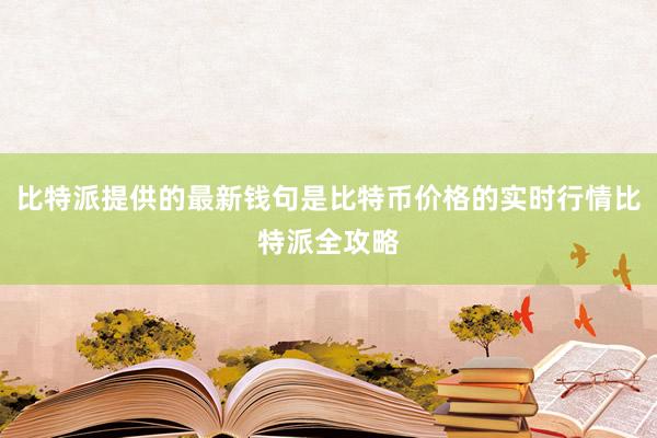 比特派提供的最新钱句是比特币价格的实时行情比特派全攻略