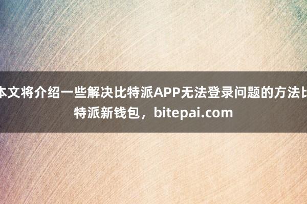 本文将介绍一些解决比特派APP无法登录问题的方法比特派新钱包，bitepai.com