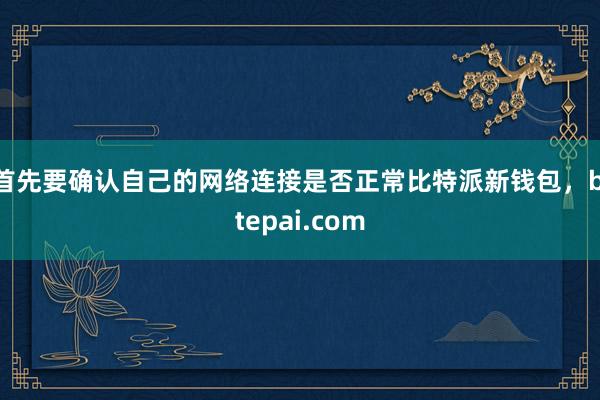 首先要确认自己的网络连接是否正常比特派新钱包，bitepai.com