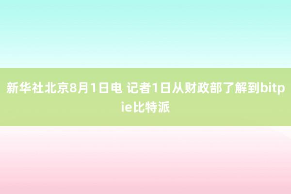 新华社北京8月1日电 记者1日从财政部了解到bitpie比特派