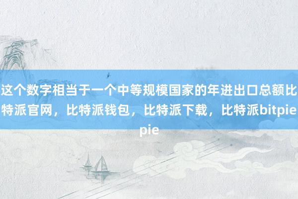 这个数字相当于一个中等规模国家的年进出口总额比特派官网，比特派钱包，比特派下载，比特派bitpie