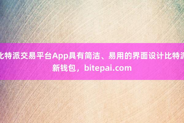 比特派交易平台App具有简洁、易用的界面设计比特派新钱包，bitepai.com