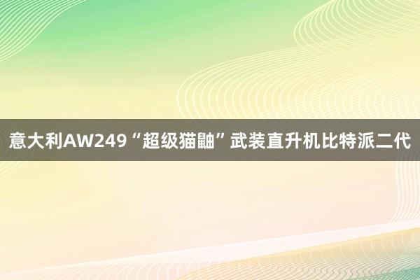 意大利AW249“超级猫鼬”武装直升机比特派二代