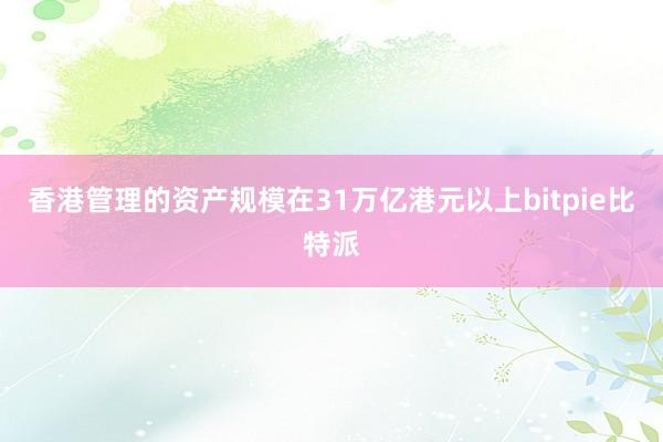 香港管理的资产规模在31万亿港元以上bitpie比特派