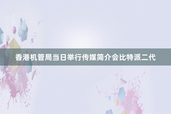 香港机管局当日举行传媒简介会比特派二代