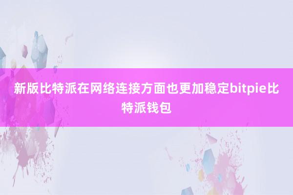 新版比特派在网络连接方面也更加稳定bitpie比特派钱包