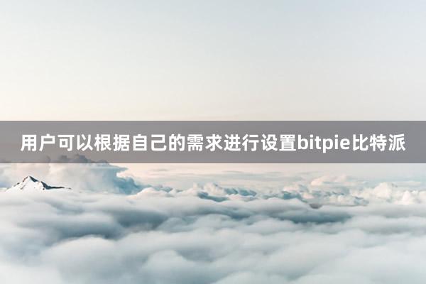 用户可以根据自己的需求进行设置bitpie比特派