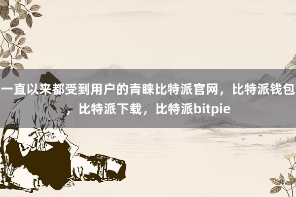 一直以来都受到用户的青睐比特派官网，比特派钱包，比特派下载，比特派bitpie