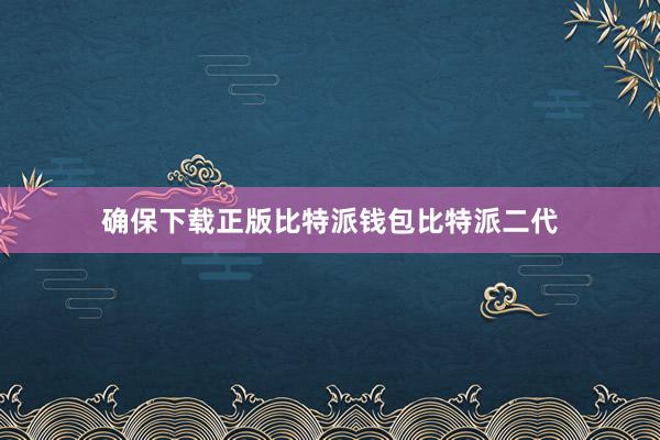 确保下载正版比特派钱包比特派二代