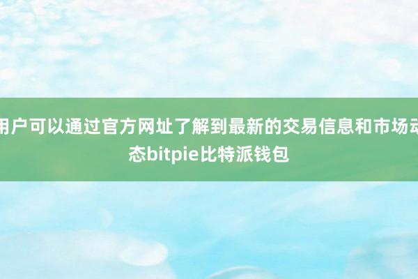 用户可以通过官方网址了解到最新的交易信息和市场动态bitpie比特派钱包