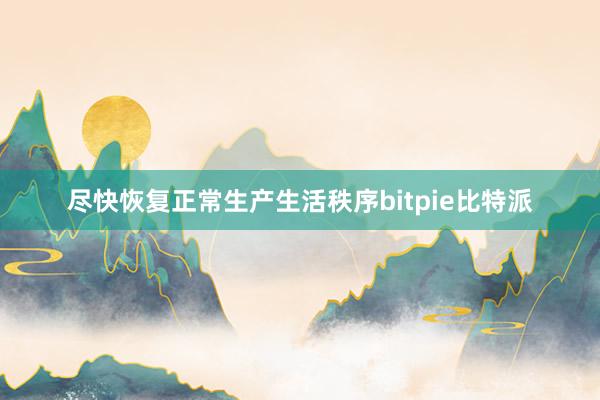 尽快恢复正常生产生活秩序bitpie比特派