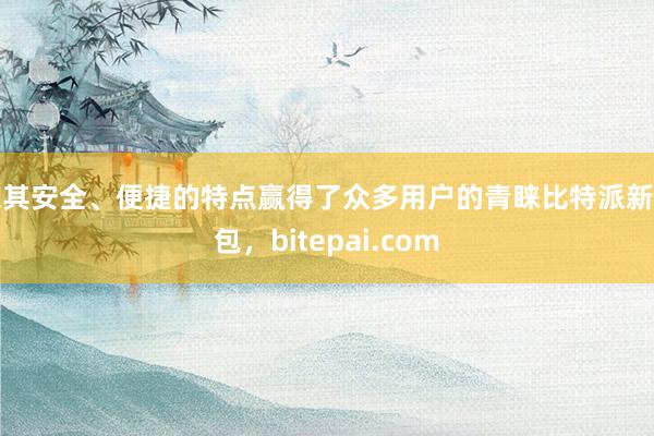 以其安全、便捷的特点赢得了众多用户的青睐比特派新钱包，bitepai.com